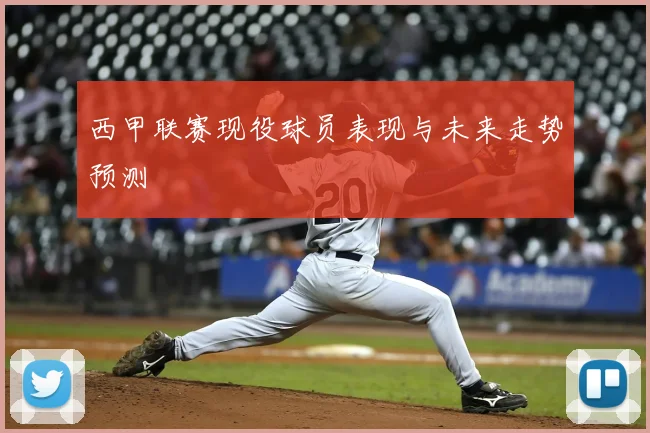 西甲联赛现役球员表现与未来走势预测