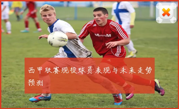 西甲联赛现役球员表现与未来走势预测