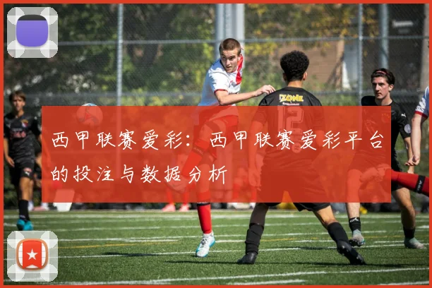 西甲联赛爱彩：西甲联赛爱彩平台的投注与数据分析