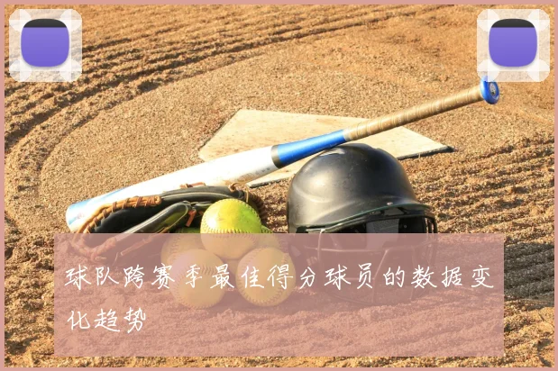 球队跨赛季最佳得分球员的数据变化趋势