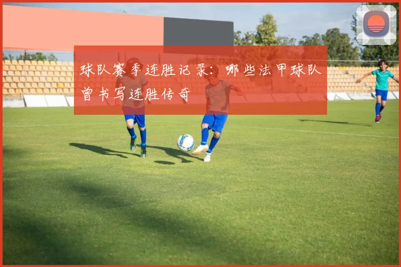 球队赛季连胜记录：哪些法甲球队曾书写连胜传奇