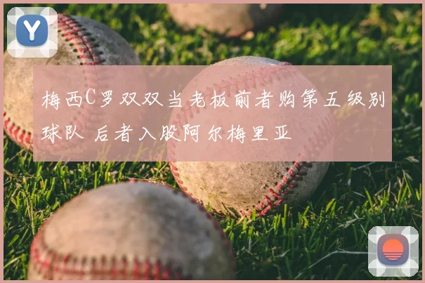 梅西C罗双双当老板前者购第五级别球队 后者入股阿尔梅里亚
