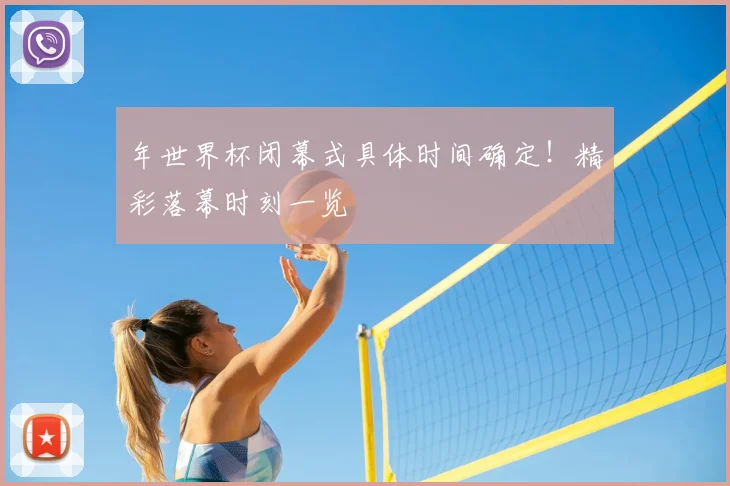 年世界杯闭幕式具体时间确定！精彩落幕时刻一览