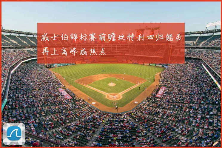 威士伯锦标赛前瞻坎特利回归能否再上高峰成焦点