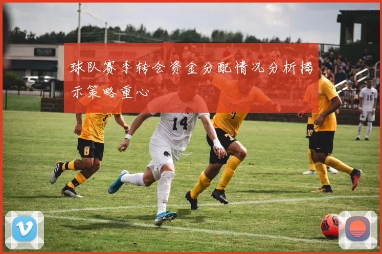 球队赛季转会资金分配情况分析揭示策略重心