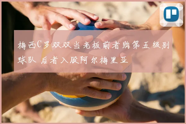 梅西C罗双双当老板前者购第五级别球队 后者入股阿尔梅里亚